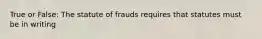 True or False: The statute of frauds requires that statutes must be in writing