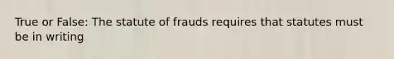 True or False: The statute of frauds requires that statutes must be in writing