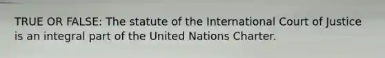 TRUE OR FALSE: The statute of the International Court of Justice is an integral part of the United Nations Charter.