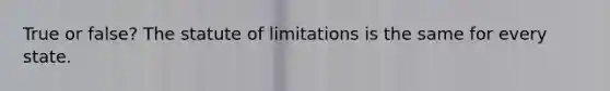 True or false? The statute of limitations is the same for every state.