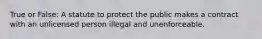 True or False: A statute to protect the public makes a contract with an unlicensed person illegal and unenforceable.