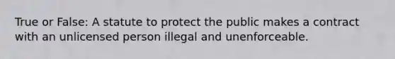 True or False: A statute to protect the public makes a contract with an unlicensed person illegal and unenforceable.