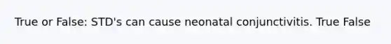 True or False: STD's can cause neonatal conjunctivitis. True False