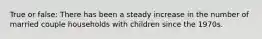 True or false: There has been a steady increase in the number of married couple households with children since the 1970s.