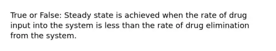 True or False: Steady state is achieved when the rate of drug input into the system is less than the rate of drug elimination from the system.