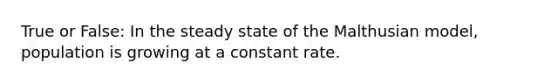 True or False: In the steady state of the Malthusian model, population is growing at a constant rate.