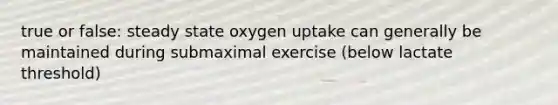 true or false: steady state oxygen uptake can generally be maintained during submaximal exercise (below lactate threshold)