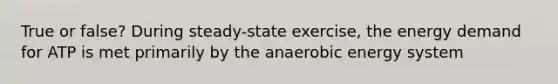 True or false? During steady-state exercise, the energy demand for ATP is met primarily by the anaerobic energy system