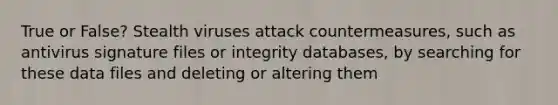 True or False? Stealth viruses attack countermeasures, such as antivirus signature files or integrity databases, by searching for these data files and deleting or altering them