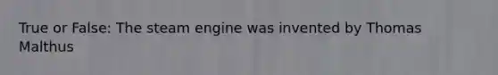 True or False: The steam engine was invented by Thomas Malthus