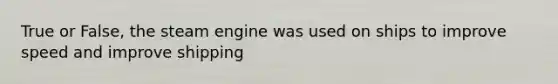 True or False, the steam engine was used on ships to improve speed and improve shipping