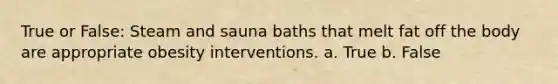 True or False: Steam and sauna baths that melt fat off the body are appropriate obesity interventions. a. True b. False