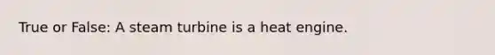 True or False: A steam turbine is a heat engine.