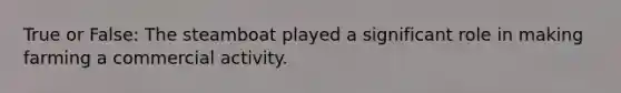 True or False: The steamboat played a significant role in making farming a commercial activity.