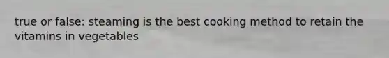true or false: steaming is the best cooking method to retain the vitamins in vegetables