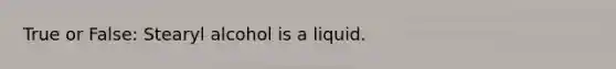 True or False: Stearyl alcohol is a liquid.