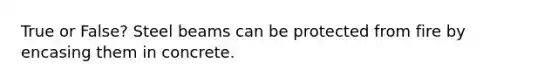 True or False? Steel beams can be protected from fire by encasing them in concrete.