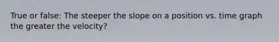 True or false: The steeper the slope on a position vs. time graph the greater the velocity?