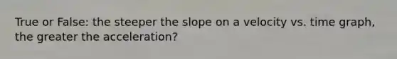 True or False: the steeper the slope on a velocity vs. time graph, the greater the acceleration?