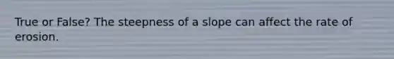 True or False? The steepness of a slope can affect the rate of erosion.