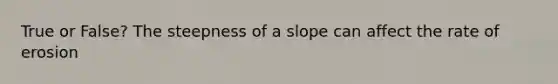 True or False? The steepness of a slope can affect the rate of erosion