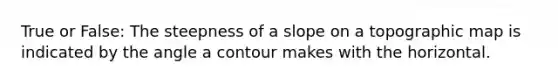 True or False: The steepness of a slope on a topographic map is indicated by the angle a contour makes with the horizontal.