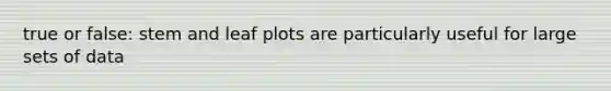 true or false: stem and leaf plots are particularly useful for large sets of data