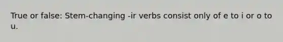 True or false: Stem-changing -ir verbs consist only of e to i or o to u.