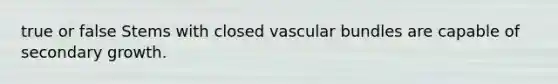 true or false Stems with closed vascular bundles are capable of secondary growth.