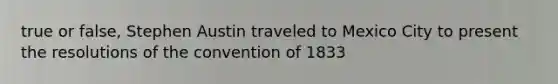 true or false, Stephen Austin traveled to Mexico City to present the resolutions of the convention of 1833