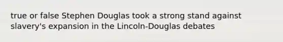 true or false Stephen Douglas took a strong stand against slavery's expansion in the Lincoln-Douglas debates