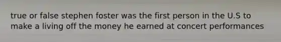 true or false stephen foster was the first person in the U.S to make a living off the money he earned at concert performances