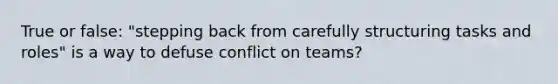 True or false: "stepping back from carefully structuring tasks and roles" is a way to defuse conflict on teams?