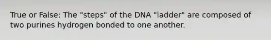 True or False: The "steps" of the DNA "ladder" are composed of two purines hydrogen bonded to one another.