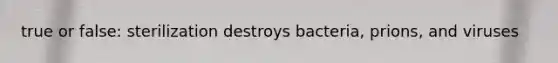 true or false: sterilization destroys bacteria, prions, and viruses