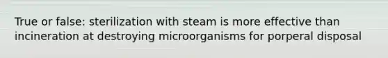 True or false: sterilization with steam is more effective than incineration at destroying microorganisms for porperal disposal