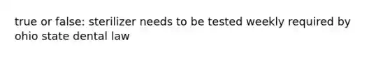 true or false: sterilizer needs to be tested weekly required by ohio state dental law