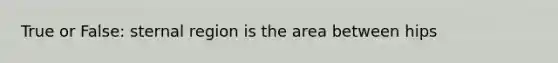 True or False: sternal region is the area between hips