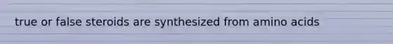 true or false steroids are synthesized from amino acids