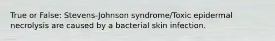 True or False: Stevens-Johnson syndrome/Toxic epidermal necrolysis are caused by a bacterial skin infection.