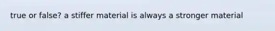 true or false? a stiffer material is always a stronger material