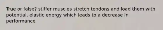 True or false? stiffer muscles stretch tendons and load them with potential, elastic energy which leads to a decrease in performance