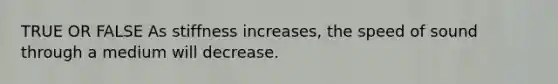 TRUE OR FALSE As stiffness increases, the speed of sound through a medium will decrease.