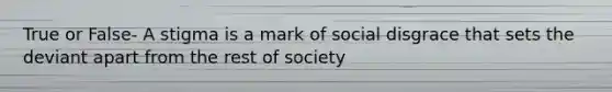 True or False- A stigma is a mark of social disgrace that sets the deviant apart from the rest of society