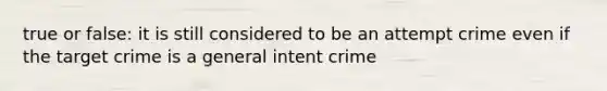 true or false: it is still considered to be an attempt crime even if the target crime is a general intent crime