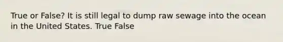 True or False? It is still legal to dump raw sewage into the ocean in the United States. True False