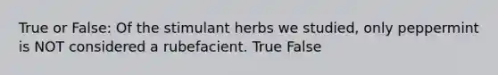 True or False: Of the stimulant herbs we studied, only peppermint is NOT considered a rubefacient. True False