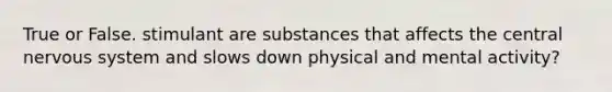 True or False. stimulant are substances that affects the central nervous system and slows down physical and mental activity?