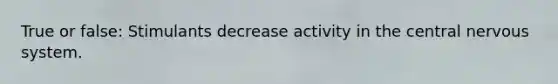 True or false: Stimulants decrease activity in the central nervous system.