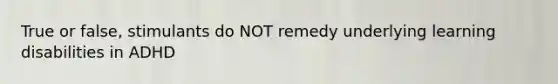 True or false, stimulants do NOT remedy underlying learning disabilities in ADHD